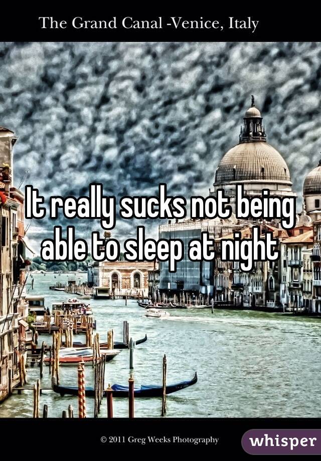 It really sucks not being able to sleep at night 