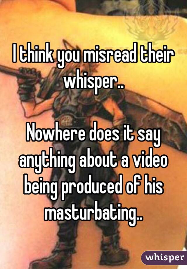 I think you misread their whisper.. 

Nowhere does it say anything about a video being produced of his masturbating..