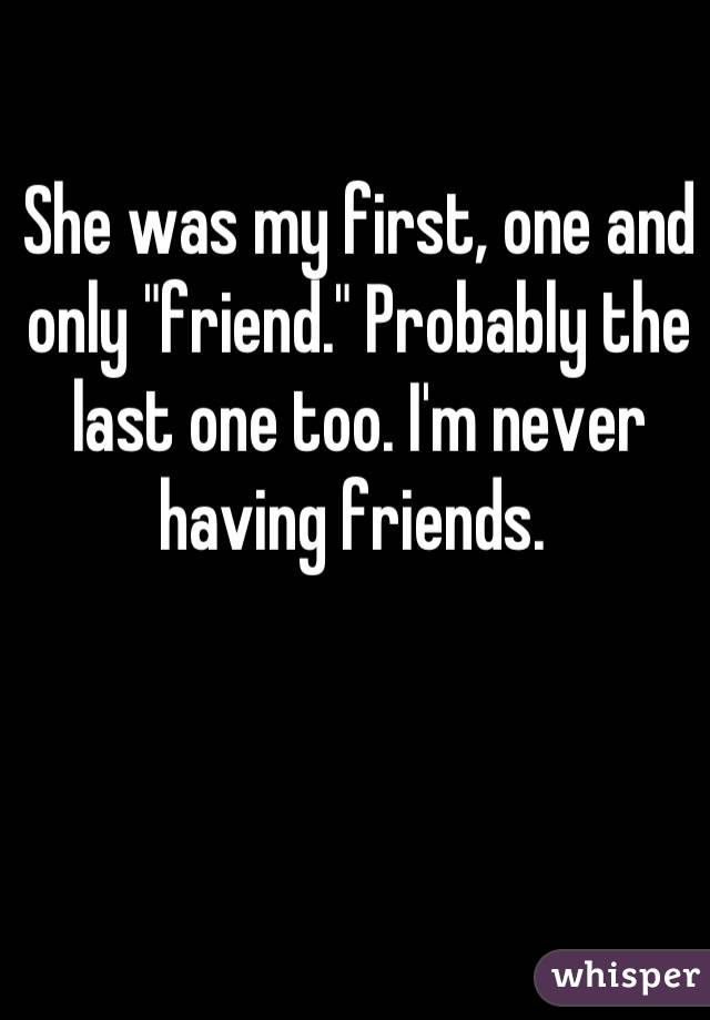She was my first, one and only "friend." Probably the last one too. I'm never having friends. 