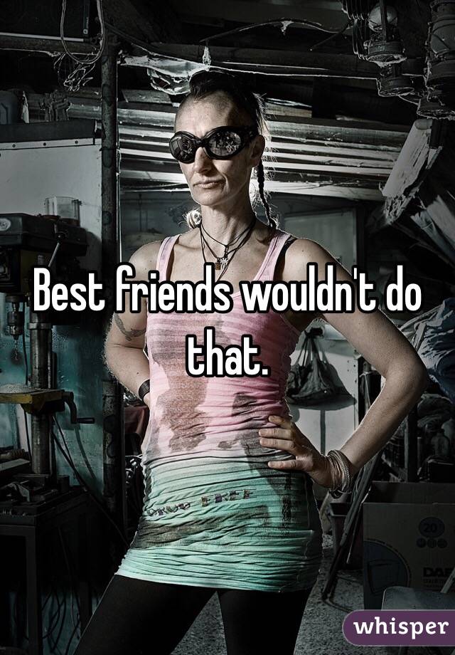 Best friends wouldn't do that. 