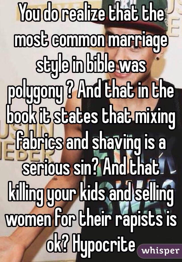 You do realize that the most common marriage style in bible was polygony ? And that in the book it states that mixing fabrics and shaving is a serious sin? And that killing your kids and selling women for their rapists is ok? Hypocrite 