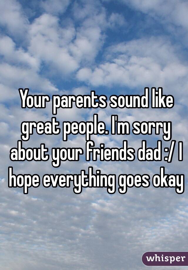 Your parents sound like great people. I'm sorry about your friends dad :/ I hope everything goes okay 