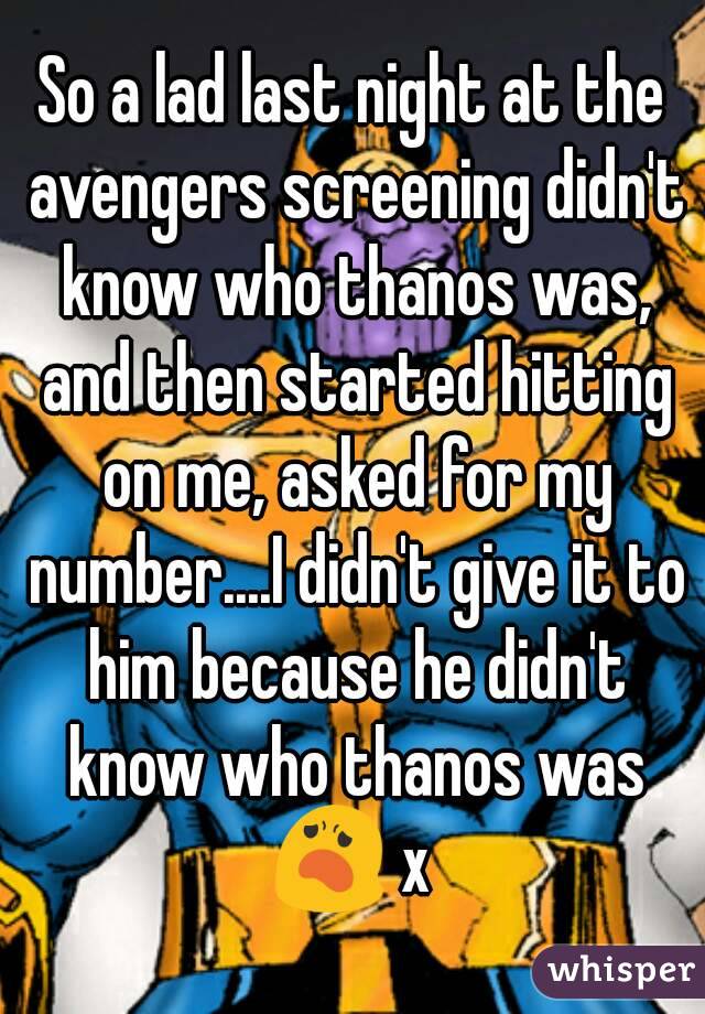 So a lad last night at the avengers screening didn't know who thanos was, and then started hitting on me, asked for my number....I didn't give it to him because he didn't know who thanos was 😦 x 
