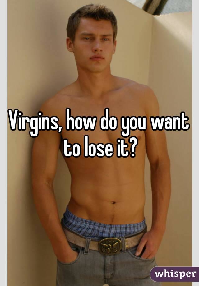 Virgins, how do you want to lose it?