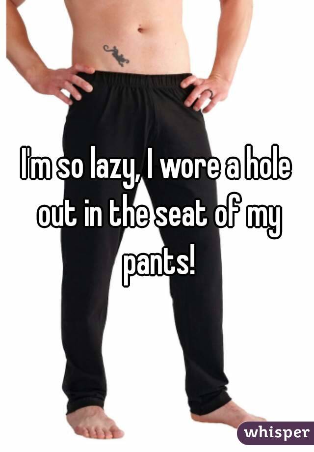 I'm so lazy, I wore a hole out in the seat of my pants!