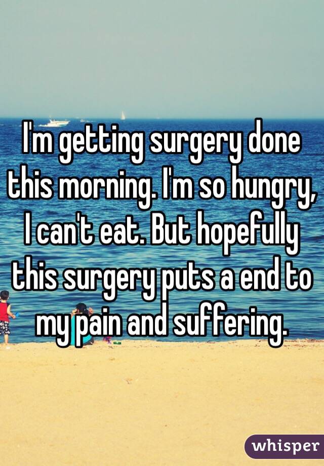 I'm getting surgery done this morning. I'm so hungry, I can't eat. But hopefully this surgery puts a end to my pain and suffering.
