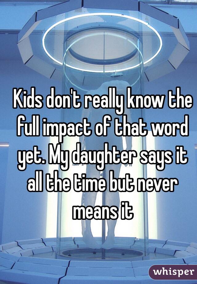 Kids don't really know the full impact of that word yet. My daughter says it all the time but never means it 