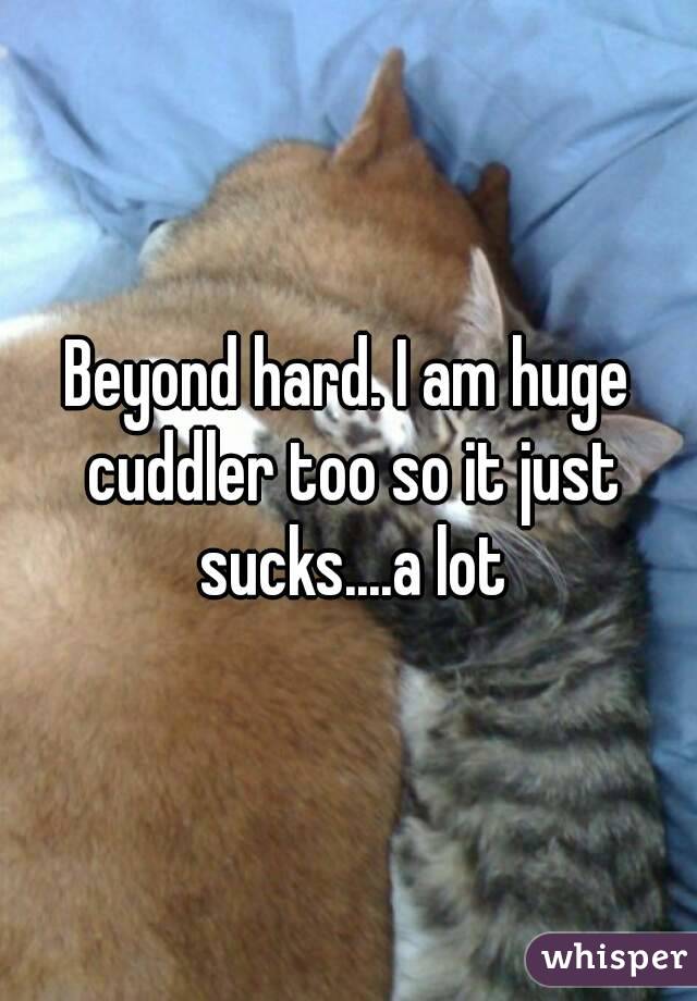 Beyond hard. I am huge cuddler too so it just sucks....a lot