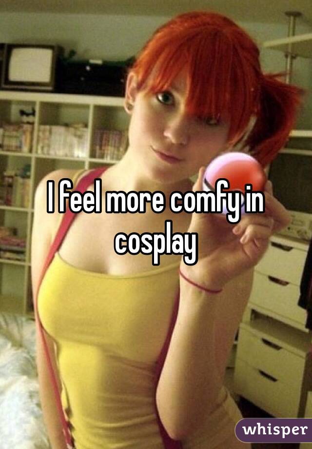 I feel more comfy in cosplay 