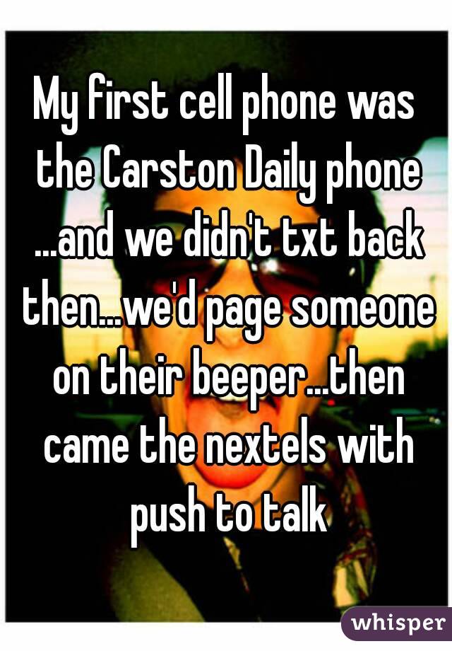 My first cell phone was the Carston Daily phone ...and we didn't txt back then...we'd page someone on their beeper...then came the nextels with push to talk