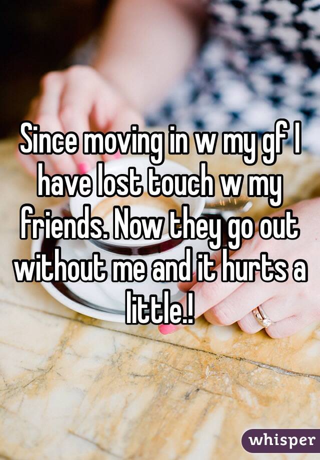 Since moving in w my gf I have lost touch w my friends. Now they go out without me and it hurts a little.!