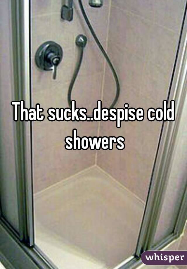 That sucks..despise cold showers