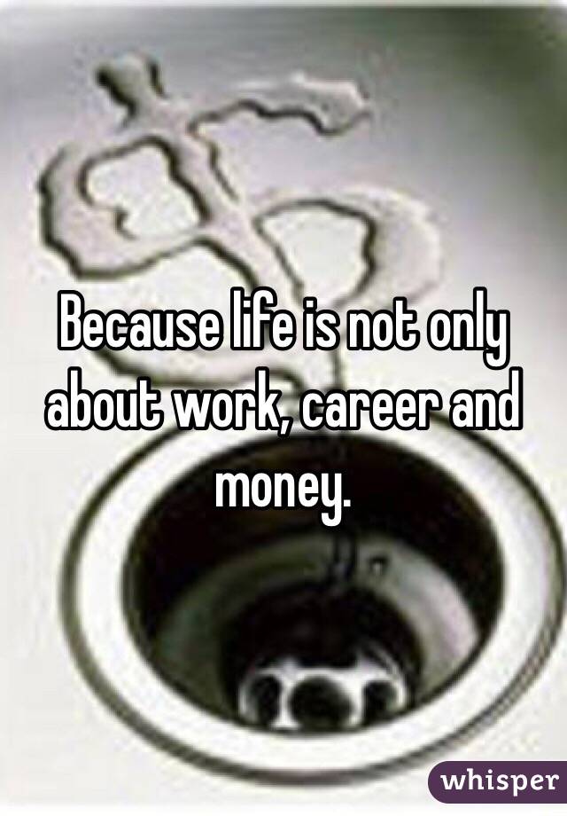 Because life is not only about work, career and money.
