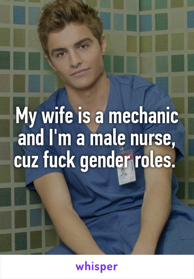 My wife is a mechanic and I'm a male nurse, cuz fuck gender roles. 