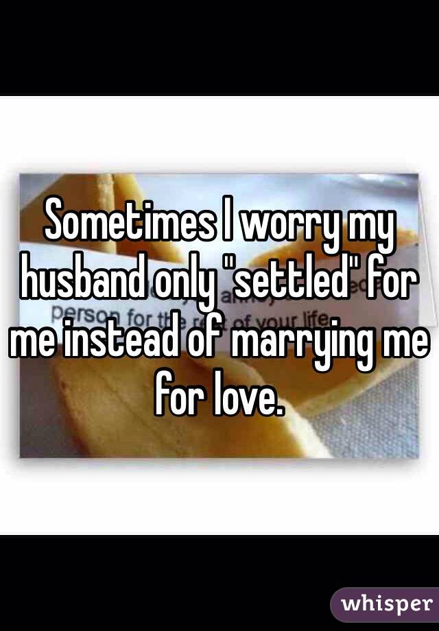 Sometimes I worry my husband only "settled" for me instead of marrying me for love.