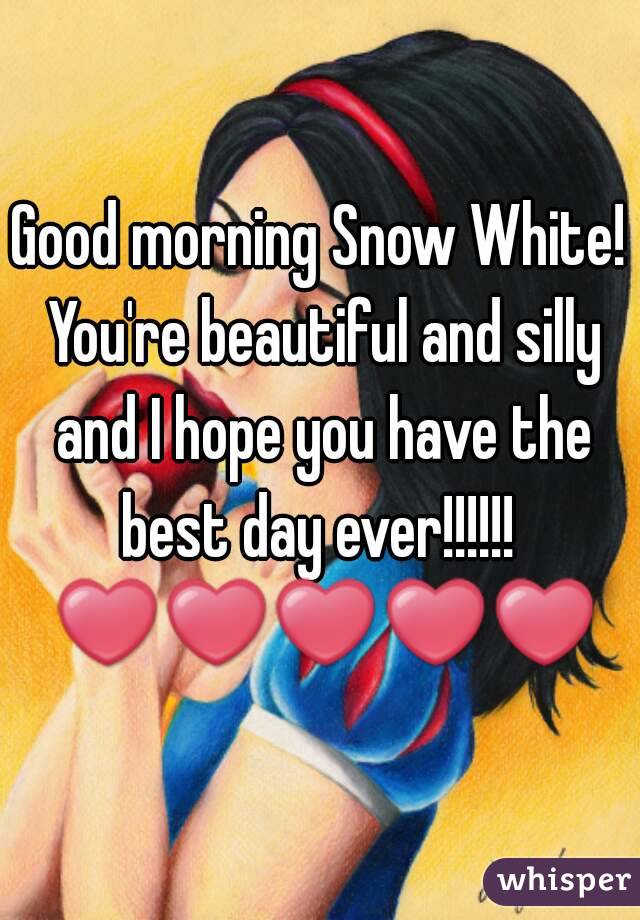 Good morning Snow White! You're beautiful and silly and I hope you have the best day ever!!!!!! 
 ❤❤❤❤❤