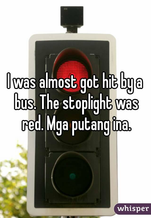 I was almost got hit by a bus. The stoplight was red. Mga putang ina.