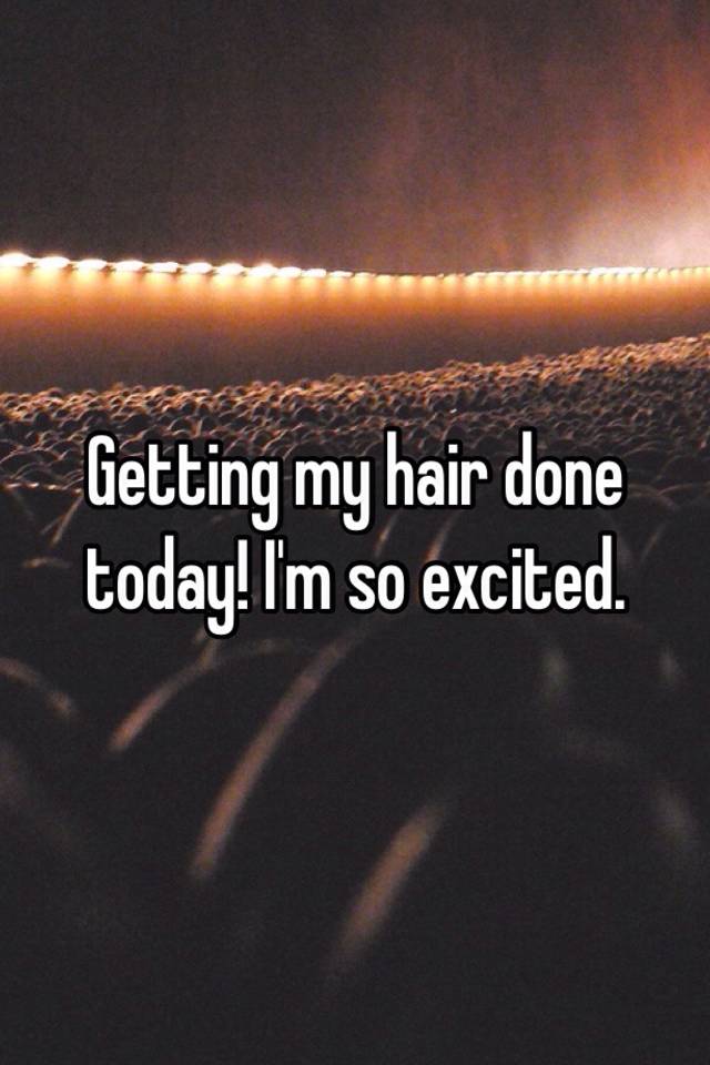 Getting my hair done today! I'm so excited.