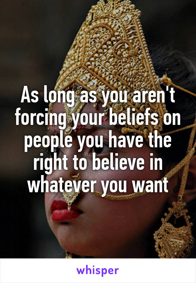 As long as you aren't forcing your beliefs on people you have the right to believe in whatever you want