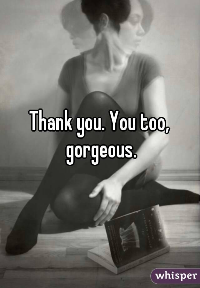 Thank you. You too, gorgeous.