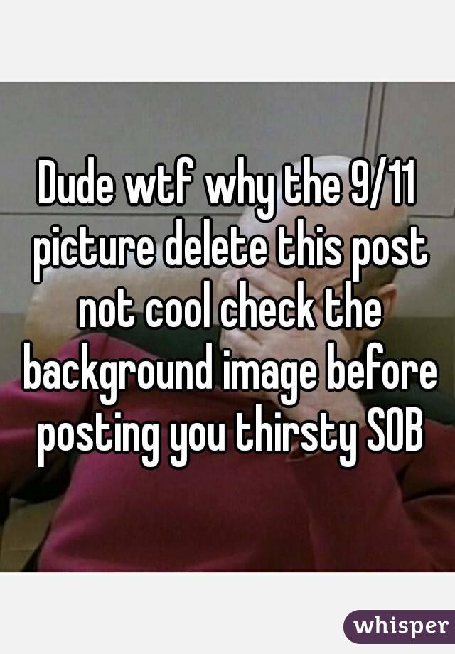 Dude wtf why the 9/11 picture delete this post not cool check the background image before posting you thirsty SOB