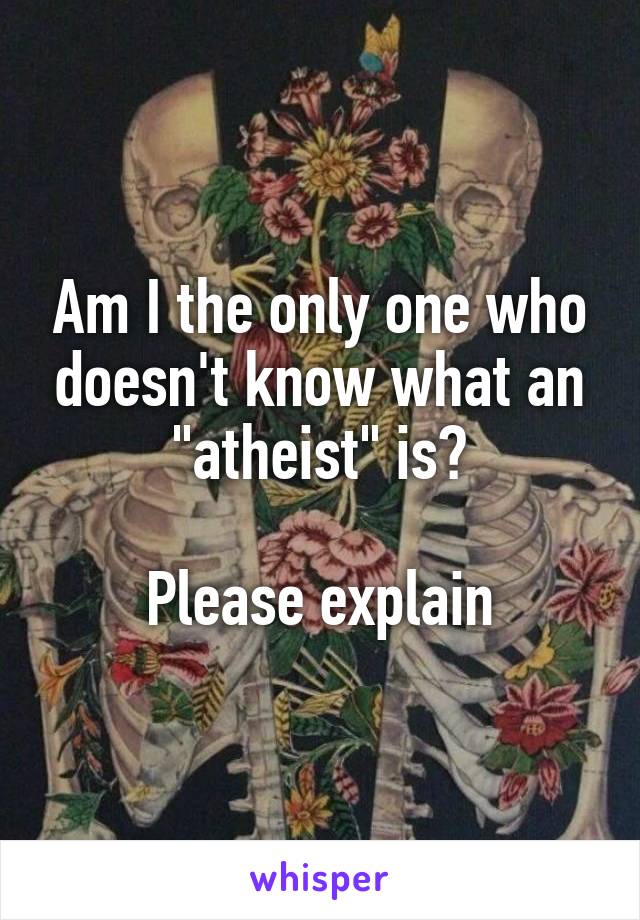 Am I the only one who doesn't know what an "atheist" is?

Please explain