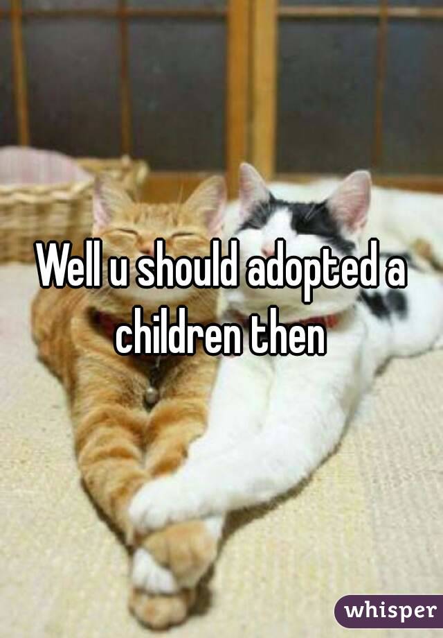 Well u should adopted a children then 
