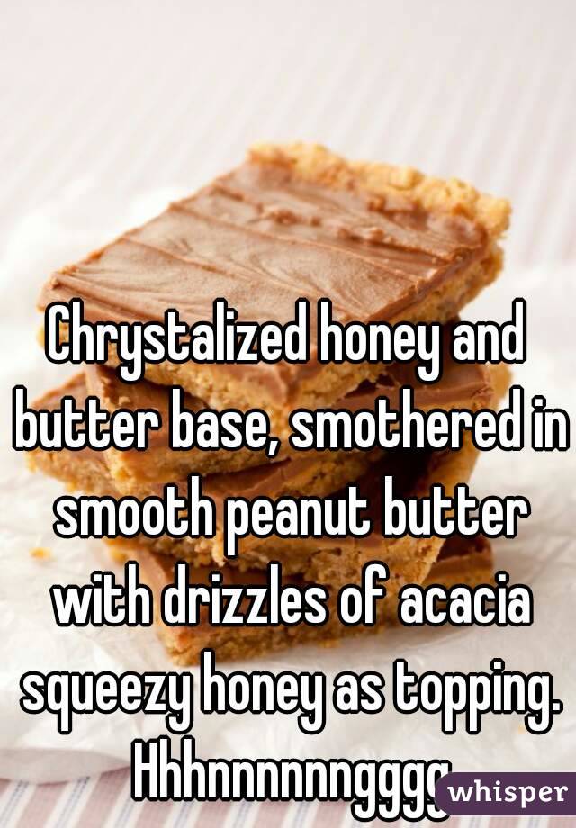 Chrystalized honey and butter base, smothered in smooth peanut butter with drizzles of acacia squeezy honey as topping. Hhhnnnnnngggg
