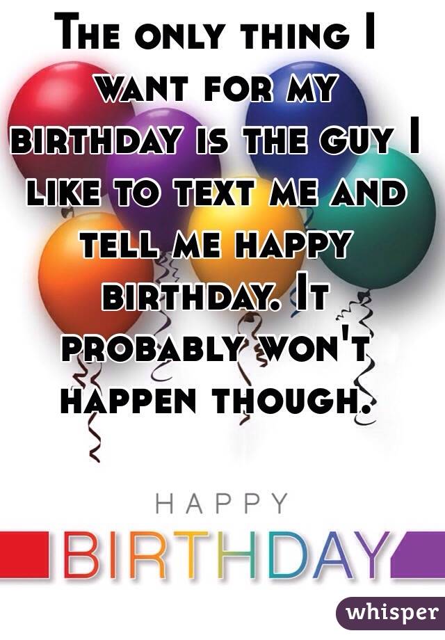 The only thing I want for my birthday is the guy I like to text me and tell me happy birthday. It probably won't happen though. 