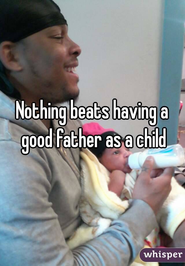 Nothing beats having a good father as a child