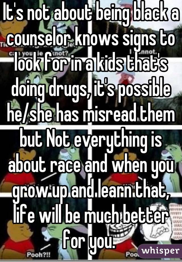 It's not about being black a counselor knows signs to look for in a kids that's doing drugs, it's possible he/she has misread them but Not everything is about race and when you grow up and learn that, life will be much better for you. 