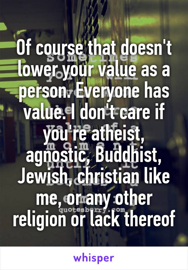 Of course that doesn't lower your value as a person. Everyone has value. I don't care if you're atheist, agnostic, Buddhist, Jewish, christian like me, or any other religion or lack thereof