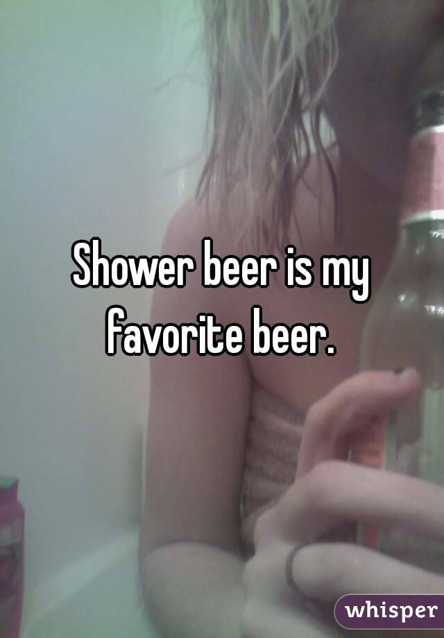 Shower beer is my favorite beer. 