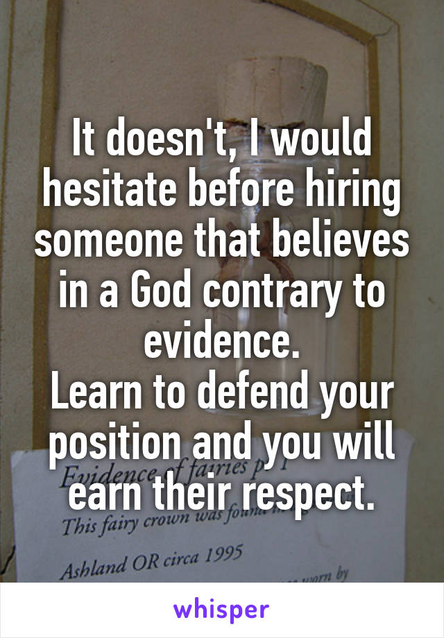 It doesn't, I would hesitate before hiring someone that believes in a God contrary to evidence.
Learn to defend your position and you will earn their respect.