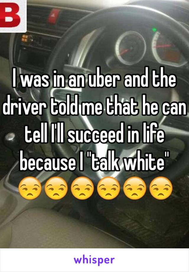 I was in an uber and the driver told me that he can tell I'll succeed in life because I "talk white" 
😒😒😒😒😒😒