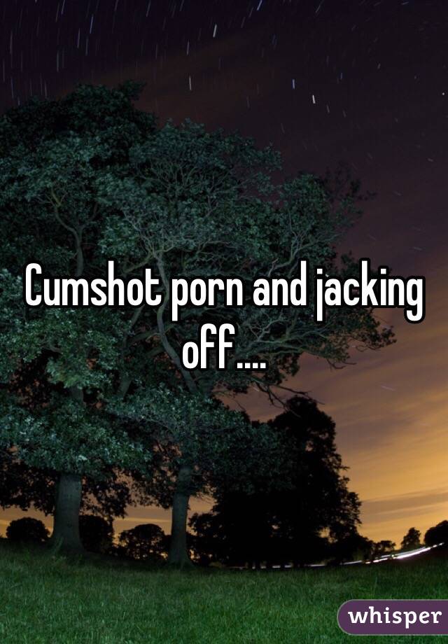 Cumshot porn and jacking off.... 