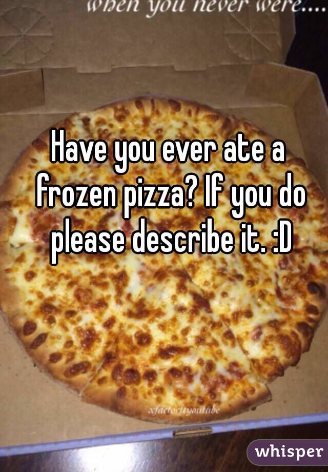 Have you ever ate a frozen pizza? If you do please describe it. :D