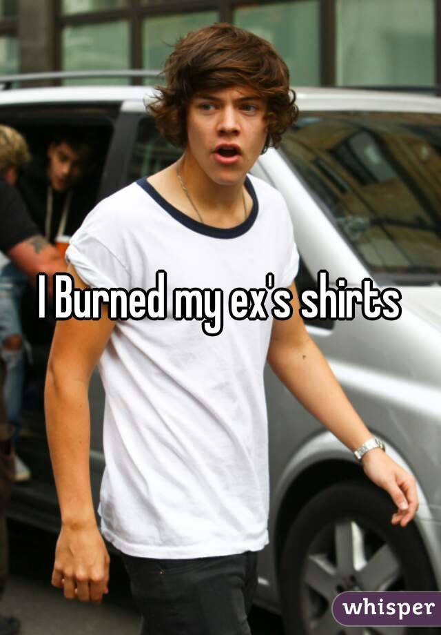 I Burned my ex's shirts