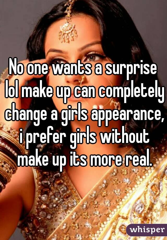 No one wants a surprise lol make up can completely change a girls appearance, i prefer girls without make up its more real.