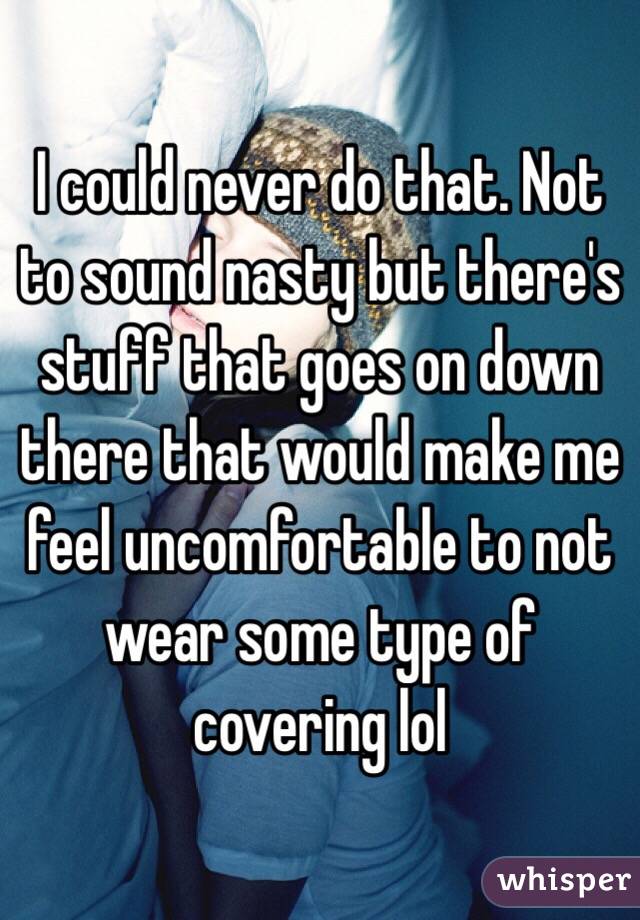 I could never do that. Not to sound nasty but there's stuff that goes on down there that would make me feel uncomfortable to not wear some type of covering lol
