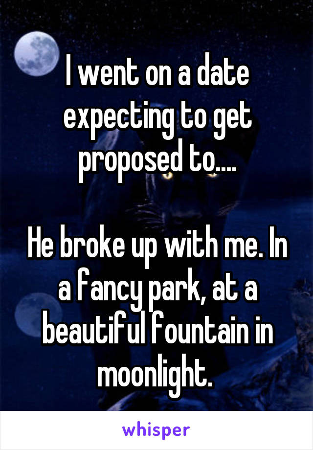 I went on a date expecting to get proposed to....

He broke up with me. In a fancy park, at a beautiful fountain in moonlight. 