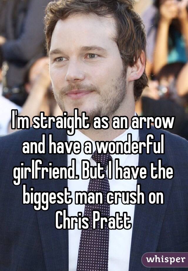 I'm straight as an arrow and have a wonderful girlfriend. But I have the biggest man crush on 
Chris Pratt