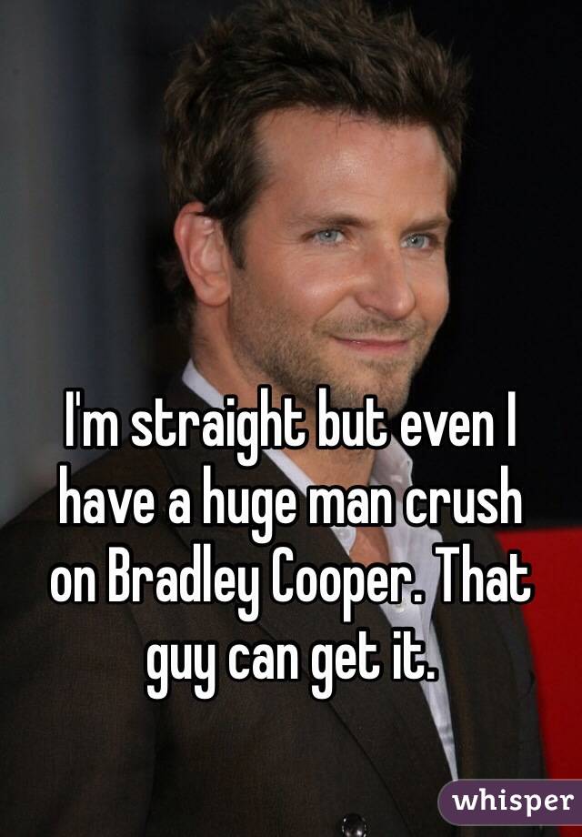 I'm straight but even I 
have a huge man crush 
on Bradley Cooper. That guy can get it.