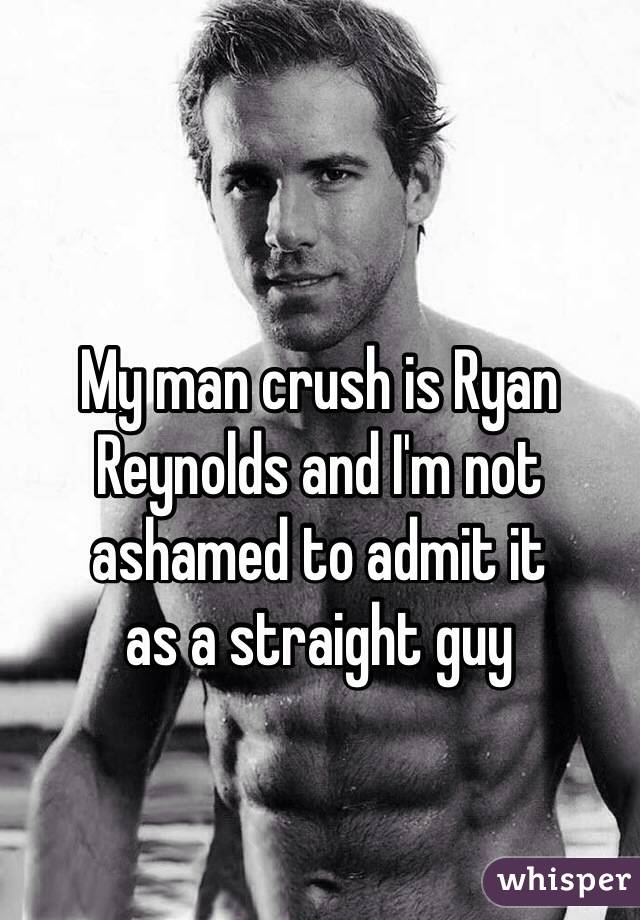 My man crush is Ryan Reynolds and I'm not ashamed to admit it 
as a straight guy