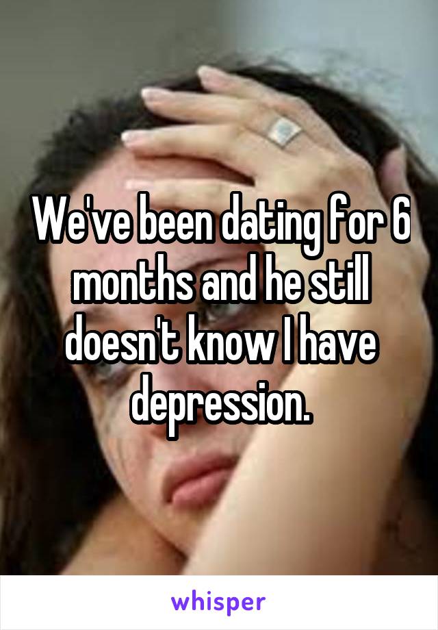 We've been dating for 6 months and he still doesn't know I have depression.