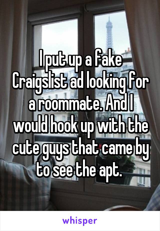 I put up a fake Craigslist ad looking for a roommate. And I would hook up with the cute guys that came by to see the apt. 