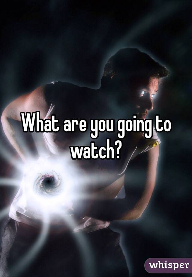 What are you going to watch? 