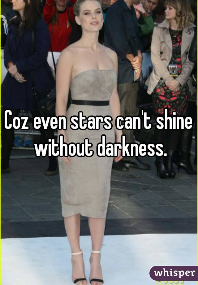 Coz even stars can't shine without darkness.