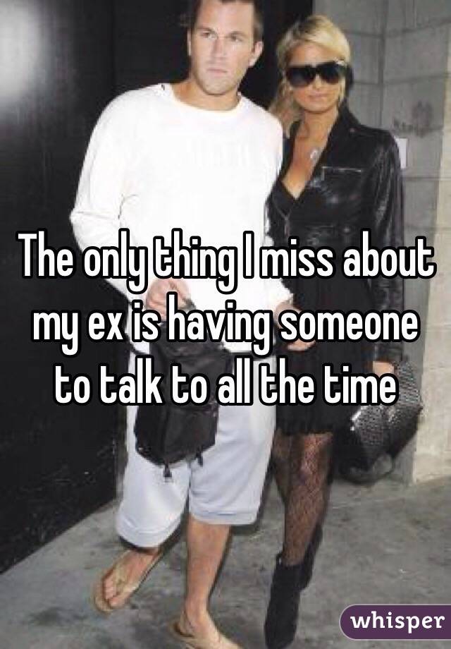 The only thing I miss about my ex is having someone to talk to all the time 