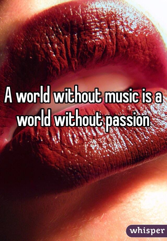 
A world without music is a world without passion